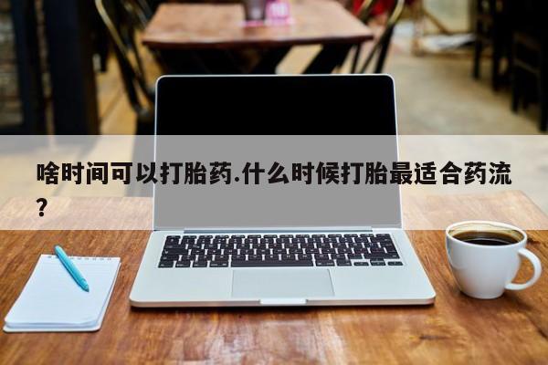 米非司酮网上药店微信啥时间可以打胎药.什么时候打胎最适合药流？