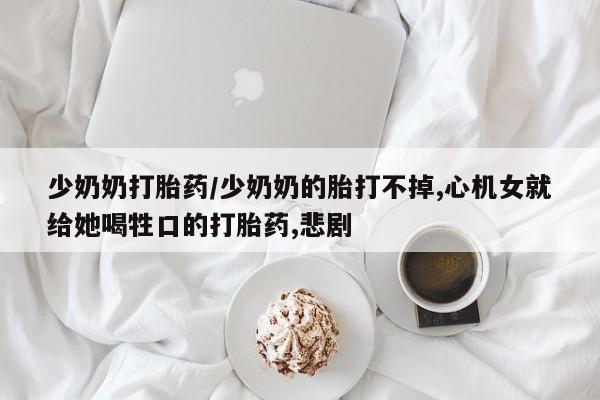 米非司酮网上药店微信少奶奶打胎药/少奶奶的胎打不掉,心机女就给她喝牲口的打胎药,悲剧
