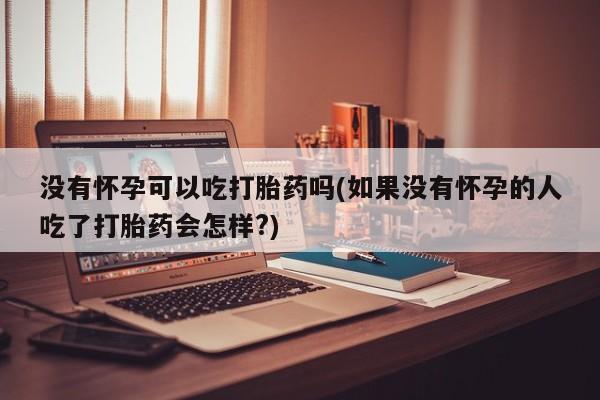 米非司酮网上药店微信没有怀孕可以吃打胎药吗(如果没有怀孕的人吃了打胎药会怎样?)