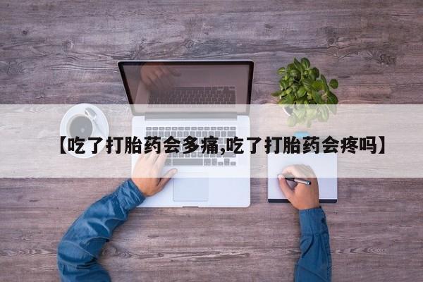 米非司酮网上药店微信【吃了打胎药会多痛,吃了打胎药会疼吗】