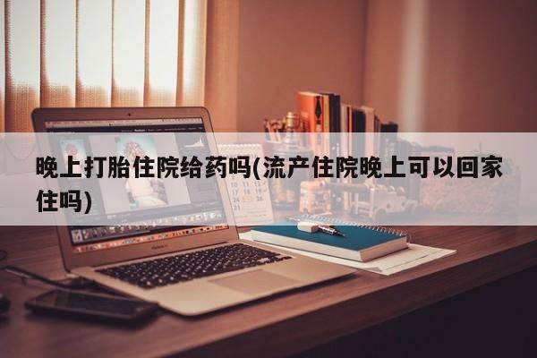米非司酮网上药店微信晚上打胎住院给药吗(流产住院晚上可以回家住吗)
