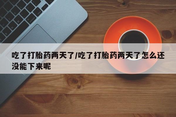 米非司酮网上药店微信吃了打胎药两天了/吃了打胎药两天了怎么还没能下来呢