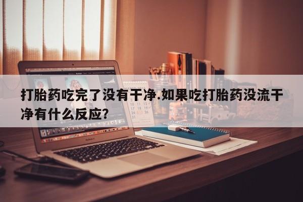 米非司酮网上药店微信打胎药吃完了没有干净.如果吃打胎药没流干净有什么反应？
