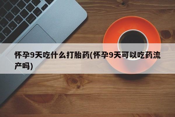 米非司酮网上药店微信怀孕9天吃什么打胎药(怀孕9天可以吃药流产吗)