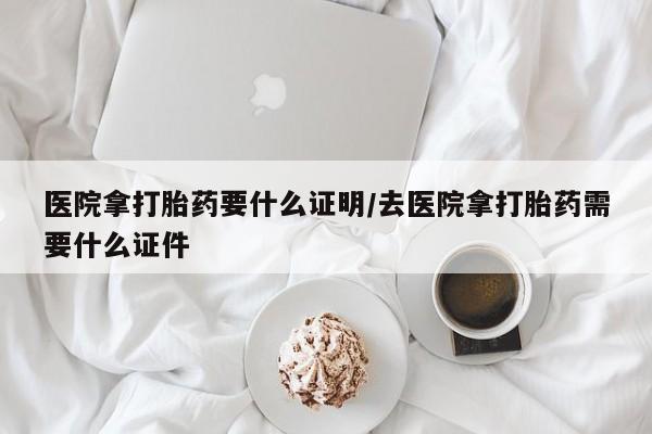 米非司酮网上药店微信医院拿打胎药要什么证明/去医院拿打胎药需要什么证件