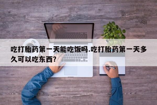 米非司酮网上药店微信吃打胎药第一天能吃饭吗.吃打胎药第一天多久可以吃东西？