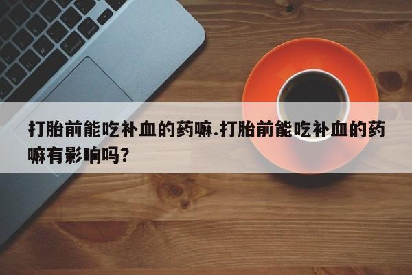 米非司酮网上药店微信打胎前能吃补血的药嘛.打胎前能吃补血的药嘛有影响吗？
