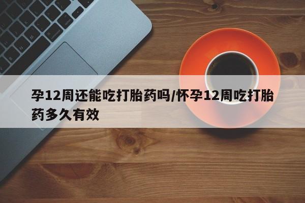 米非司酮网上药店微信孕12周还能吃打胎药吗/怀孕12周吃打胎药多久有效