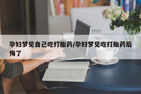 米非司酮网上药店微信孕妇梦见自己吃打胎药/孕妇梦见吃打胎药后悔了