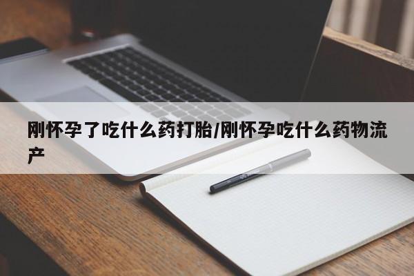 米非司酮网上药店微信刚怀孕了吃什么药打胎/刚怀孕吃什么药物流产