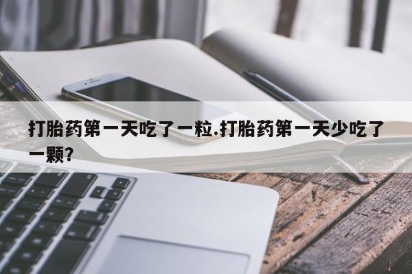 米非司酮网上药店微信打胎药第一天吃了一粒.打胎药第一天少吃了一颗？