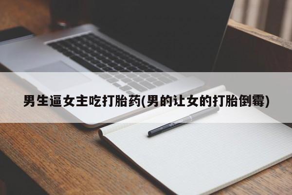 米非司酮网上药店微信男生逼女主吃打胎药(男的让女的打胎倒霉)