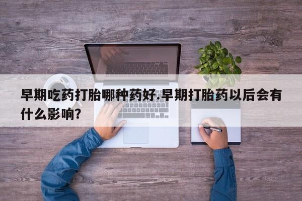 米非司酮网上药店微信早期吃药打胎哪种药好.早期打胎药以后会有什么影响？