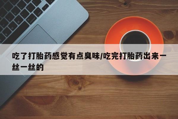 米非司酮网上药店微信吃了打胎药感觉有点臭味/吃完打胎药出来一丝一丝的