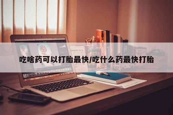 米非司酮网上药店微信吃啥药可以打胎最快/吃什么药最快打胎