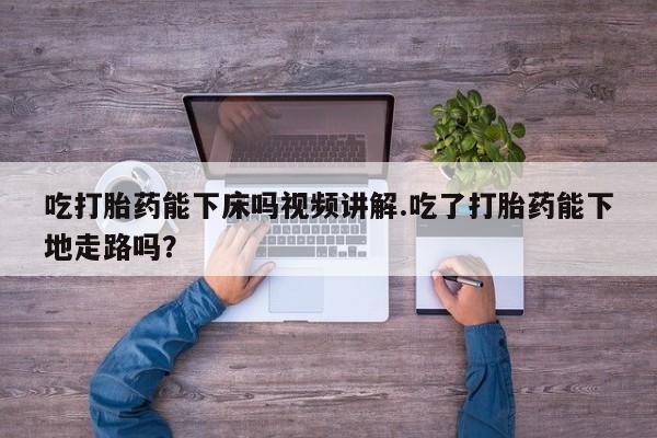 米非司酮网上药店微信吃打胎药能下床吗视频讲解.吃了打胎药能下地走路吗？