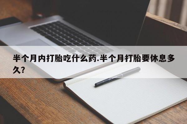 米非司酮网上药店微信半个月内打胎吃什么药.半个月打胎要休息多久？