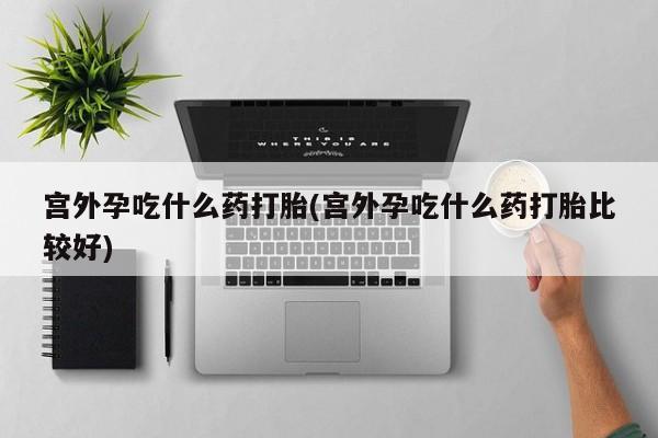 米非司酮网上药店微信宫外孕吃什么药打胎(宫外孕吃什么药打胎比较好)