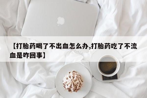 米非司酮网上药店微信【打胎药喝了不出血怎么办,打胎药吃了不流血是咋回事】