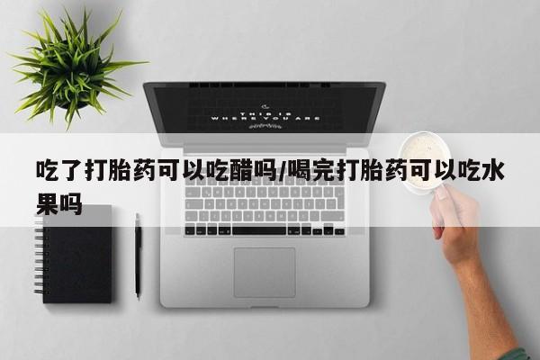 米非司酮网上药店微信吃了打胎药可以吃醋吗/喝完打胎药可以吃水果吗