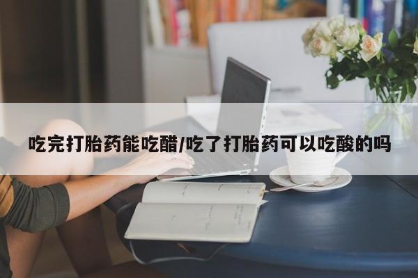 米非司酮网上药店微信吃完打胎药能吃醋/吃了打胎药可以吃酸的吗