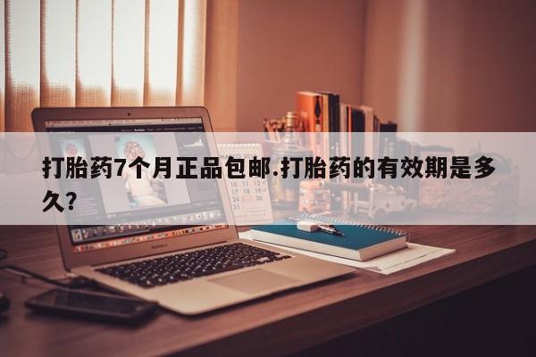 米非司酮网上药店微信打胎药7个月正品包邮.打胎药的有效期是多久？
