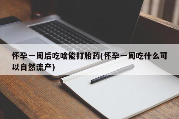 米非司酮网上药店微信怀孕一周后吃啥能打胎药(怀孕一周吃什么可以自然流产)