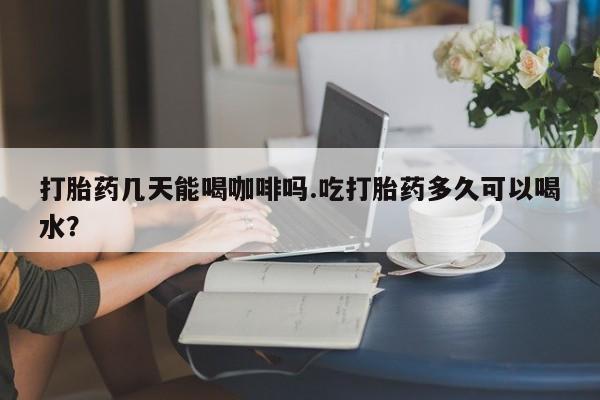 米非司酮网上药店微信打胎药几天能喝咖啡吗.吃打胎药多久可以喝水？