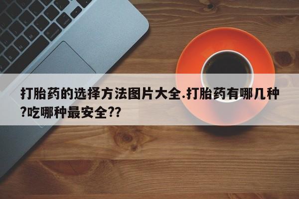 米非司酮网上药店微信打胎药的选择方法图片大全.打胎药有哪几种?吃哪种最安全?？
