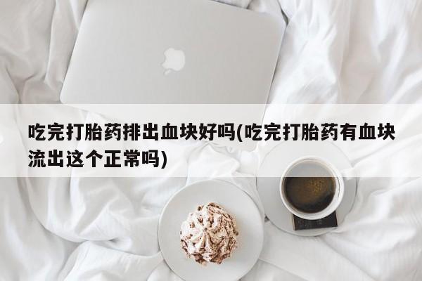米非司酮网上药店微信吃完打胎药排出血块好吗(吃完打胎药有血块流出这个正常吗)