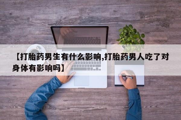 米非司酮网上药店微信【打胎药男生有什么影响,打胎药男人吃了对身体有影响吗】