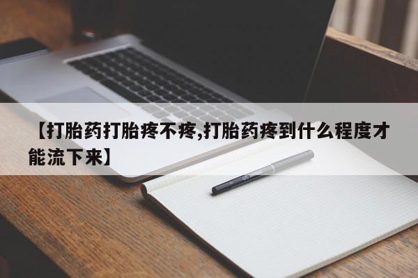米非司酮网上药店微信【打胎药打胎疼不疼,打胎药疼到什么程度才能流下来】