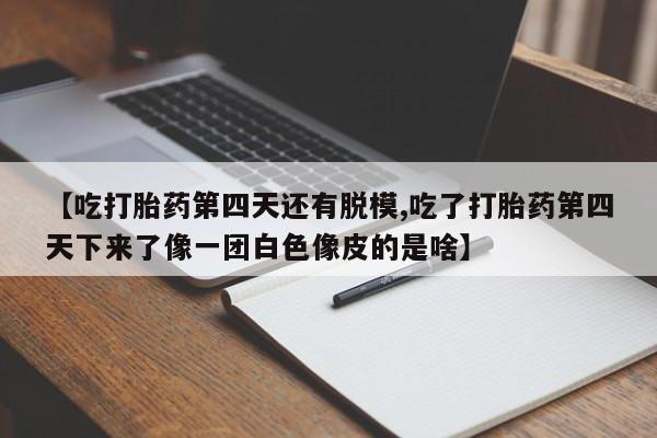米非司酮网上药店微信【吃打胎药第四天还有脱模,吃了打胎药第四天下来了像一团白色像皮的是啥】