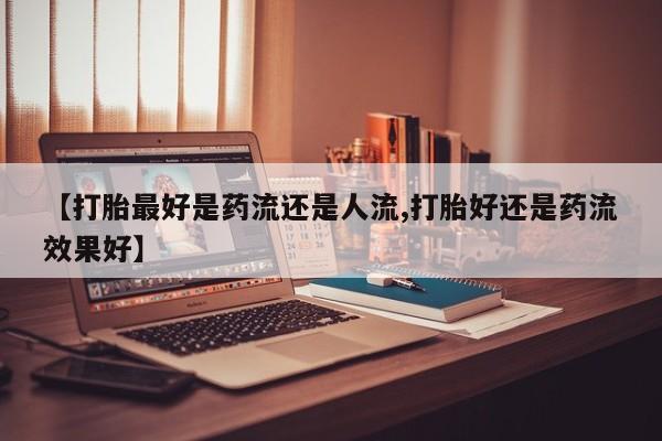 米非司酮网上药店微信【打胎最好是药流还是人流,打胎好还是药流效果好】