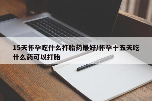 米非司酮网上药店微信15天怀孕吃什么打胎药最好/怀孕十五天吃什么药可以打胎