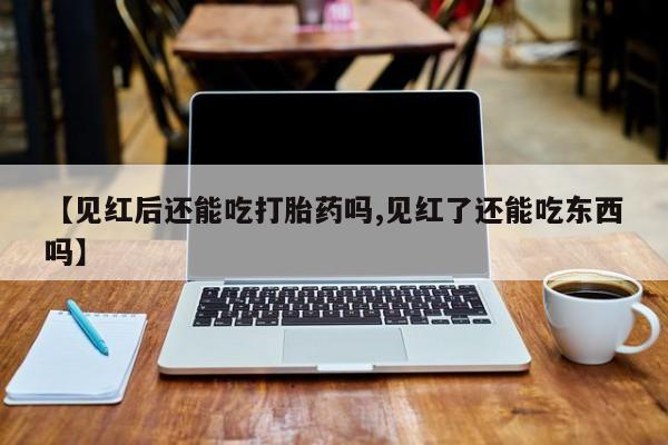 米非司酮网上药店微信【见红后还能吃打胎药吗,见红了还能吃东西吗】