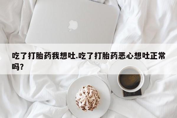 米非司酮网上药店微信吃了打胎药我想吐.吃了打胎药恶心想吐正常吗？