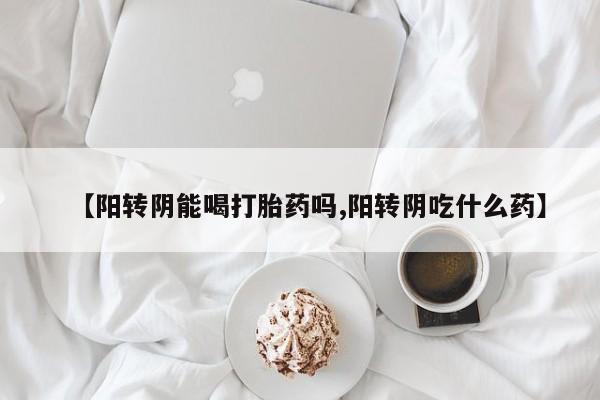 米非司酮网上药店微信【阳转阴能喝打胎药吗,阳转阴吃什么药】