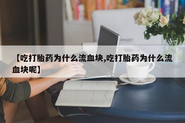 米非司酮网上药店微信【吃打胎药为什么流血块,吃打胎药为什么流血块呢】