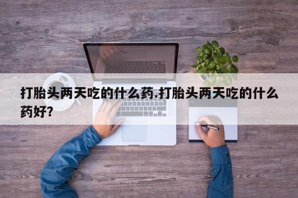 米非司酮网上药店微信打胎头两天吃的什么药.打胎头两天吃的什么药好？