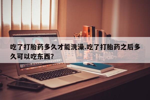 米非司酮网上药店微信吃了打胎药多久才能洗澡.吃了打胎药之后多久可以吃东西？