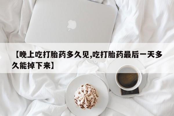 米非司酮网上药店微信【晚上吃打胎药多久见,吃打胎药最后一天多久能掉下来】