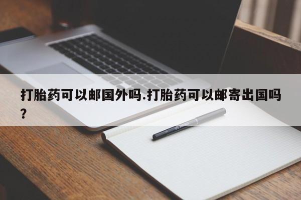 米非司酮网上药店微信打胎药可以邮国外吗.打胎药可以邮寄出国吗？