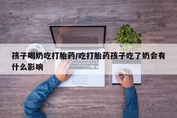 米非司酮网上药店微信孩子喝奶吃打胎药/吃打胎药孩子吃了奶会有什么影响