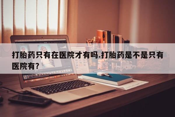 米非司酮网上药店微信打胎药只有在医院才有吗.打胎药是不是只有医院有？