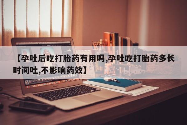 米非司酮网上药店微信【孕吐后吃打胎药有用吗,孕吐吃打胎药多长时间吐,不影响药效】
