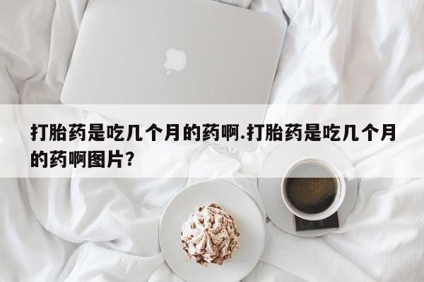 米非司酮网上药店微信打胎药是吃几个月的药啊.打胎药是吃几个月的药啊图片？