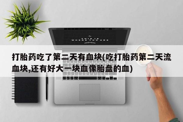 米非司酮网上药店微信打胎药吃了第二天有血块(吃打胎药第二天流血块,还有好大一块血像胎盘的血)