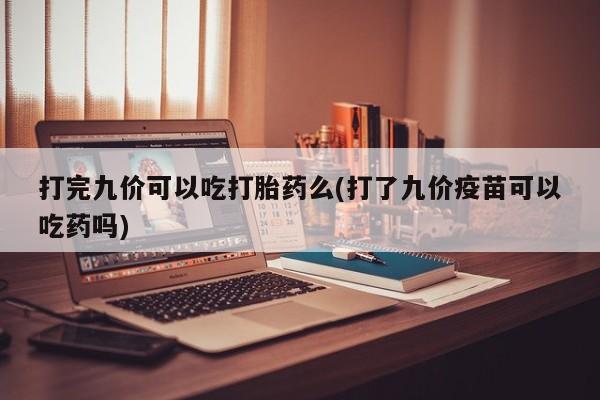 米非司酮网上药店微信打完九价可以吃打胎药么(打了九价疫苗可以吃药吗)