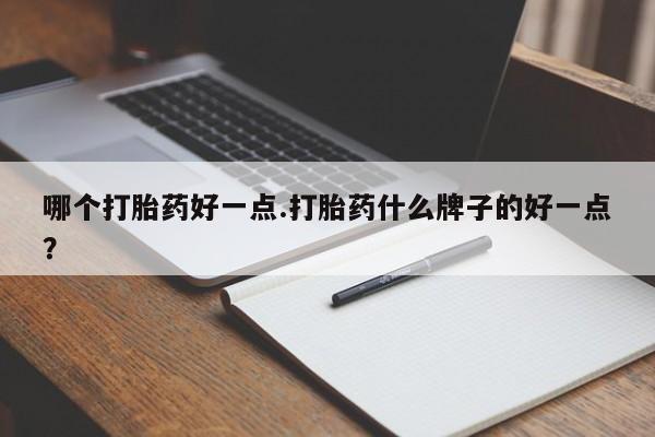 米非司酮网上药店微信哪个打胎药好一点.打胎药什么牌子的好一点？